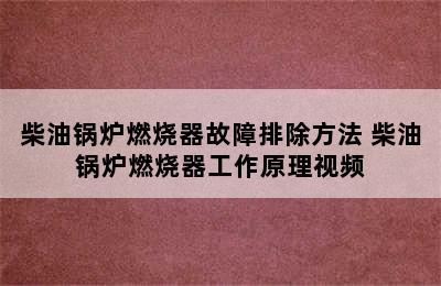 柴油锅炉燃烧器故障排除方法 柴油锅炉燃烧器工作原理视频